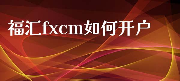 福汇fxcm如何开户_https://www.fsyjjx.cn_股市分析_第1张