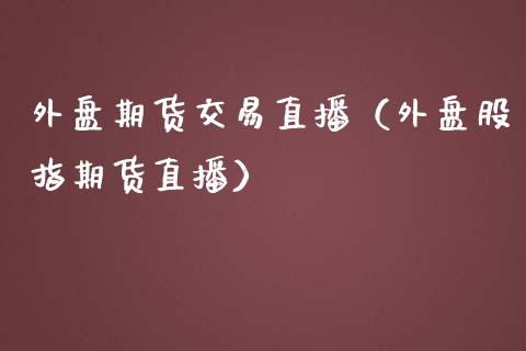 外盘期货交易直播（外盘股指期货直播）_https://www.fsyjjx.cn_期货在线_第1张