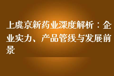 上虞京新药业深度解析：企业实力、产品管线与发展前景_https://www.fsyjjx.cn_期货研报_第1张