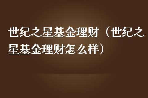 世纪之星基金理财（世纪之星基金理财怎么样）_https://www.fsyjjx.cn_问财精选_第1张