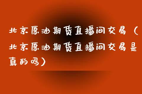 北京原油期货直播间交易（北京原油期货直播间交易是真的吗）_https://www.fsyjjx.cn_期货在线_第1张