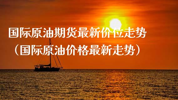 国际原油期货最新价位走势（国际原油价格最新走势）_https://www.fsyjjx.cn_期货资讯_第1张