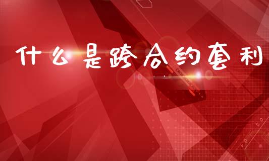 什么是跨合约套利_https://www.fsyjjx.cn_理财资讯_第1张