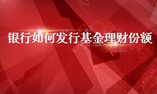 银行如何发行基金理财份额_https://www.fsyjjx.cn_问财精选_第1张