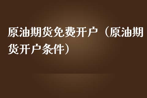 原油期货免费开户（原油期货开户条件）_https://www.fsyjjx.cn_期货资讯_第1张