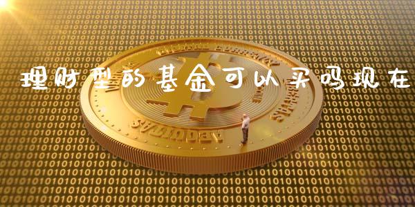 理财型的基金可以买吗现在_https://www.fsyjjx.cn_问财精选_第1张
