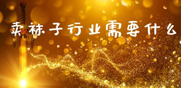 卖袜子行业需要什么_https://www.fsyjjx.cn_期货资讯_第1张