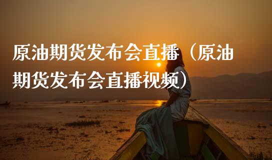 原油期货发布会直播（原油期货发布会直播视频）_https://www.fsyjjx.cn_期货在线_第1张