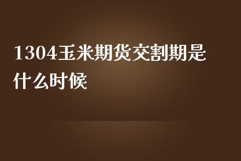 1304玉米期货交割期是什么时候_https://www.fsyjjx.cn_期货资讯_第1张