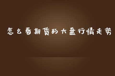 怎么看期货的大盘行情走势_https://www.fsyjjx.cn_期货资讯_第1张