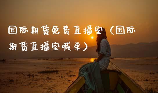 国际期货免费直播室（国际期货直播室喊单）_https://www.fsyjjx.cn_期货在线_第1张