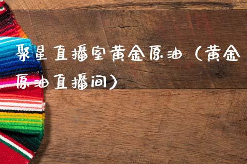 聚星直播室黄金原油（黄金原油直播间）_https://www.fsyjjx.cn_期货在线_第1张