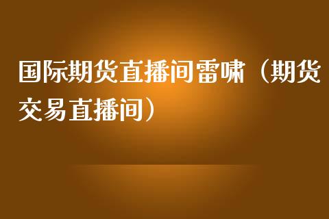 国际期货直播间雷啸（期货交易直播间）_https://www.fsyjjx.cn_期货在线_第1张