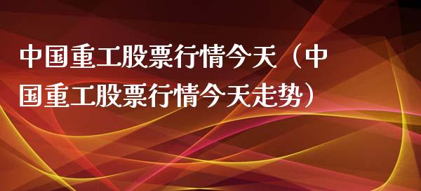 中国重工股票行情今天（中国重工股票行情今天走势）_https://www.fsyjjx.cn_股市分析_第1张