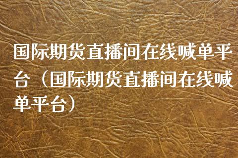 国际期货直播间在线喊单平台（国际期货直播间在线喊单平台）_https://www.fsyjjx.cn_期货在线_第1张