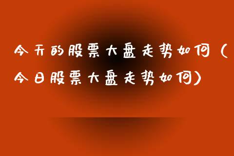 今天的股票大盘走势如何（今日股票大盘走势如何）_https://www.fsyjjx.cn_股票指导_第1张