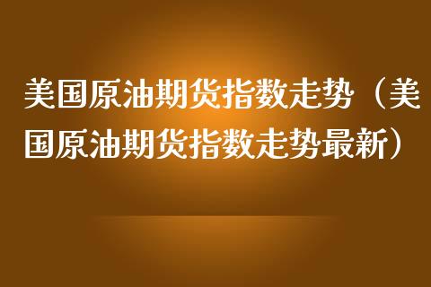 美国原油期货指数走势（美国原油期货指数走势最新）_https://www.fsyjjx.cn_期货研报_第1张