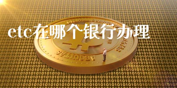 etc在哪个银行办理_https://www.fsyjjx.cn_股市分析_第1张