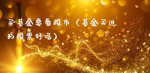 买基金要看股市（基金买进的股票好吗）_https://www.fsyjjx.cn_问财精选_第1张