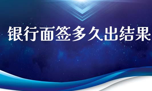 银行面签多久出结果_https://www.fsyjjx.cn_期货资讯_第1张
