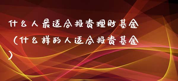 什么人最适合投资理财基金（什么样的人适合投资基金）_https://www.fsyjjx.cn_理财资讯_第1张