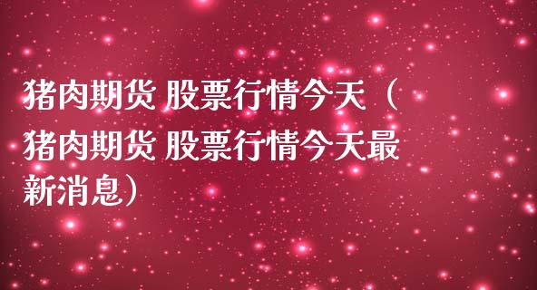 猪肉期货 股票行情今天（猪肉期货 股票行情今天最新消息）_https://www.fsyjjx.cn_股市分析_第1张