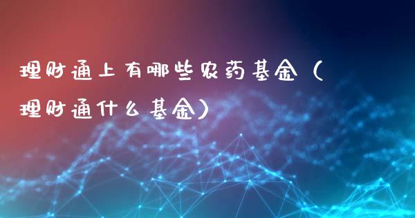 理财通上有哪些农药基金（理财通什么基金）_https://www.fsyjjx.cn_问财精选_第1张