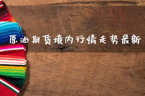 原油期货境内行情走势最新_https://www.fsyjjx.cn_期货研报_第1张