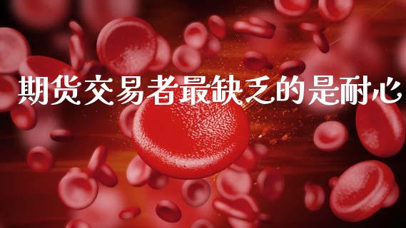 期货交易者最缺乏的是耐心_https://www.fsyjjx.cn_问财精选_第1张
