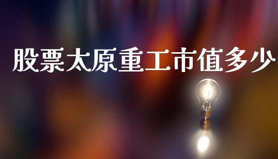 股票太原重工市值多少_https://www.fsyjjx.cn_期货研报_第1张