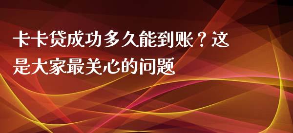 卡卡贷成功多久能到账？这是大家最关心的问题_https://www.fsyjjx.cn_股票指导_第1张
