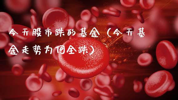 今天股市跌的基金（今天基金走势为何全跌）_https://www.fsyjjx.cn_问财精选_第1张