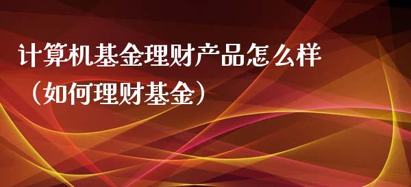 计算机基金理财产品怎么样（如何理财基金）_https://www.fsyjjx.cn_问财精选_第1张