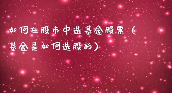 如何在股市中选基金股票（基金是如何选股的）_https://www.fsyjjx.cn_问财精选_第1张