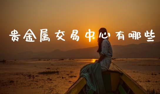 贵金属交易中心有哪些_https://www.fsyjjx.cn_股指期货_第1张
