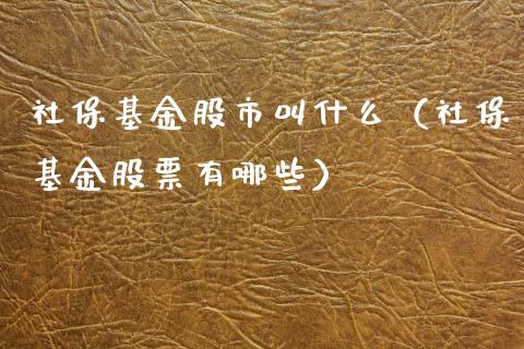 社保基金股市叫什么（社保基金股票有哪些）_https://www.fsyjjx.cn_理财资讯_第1张