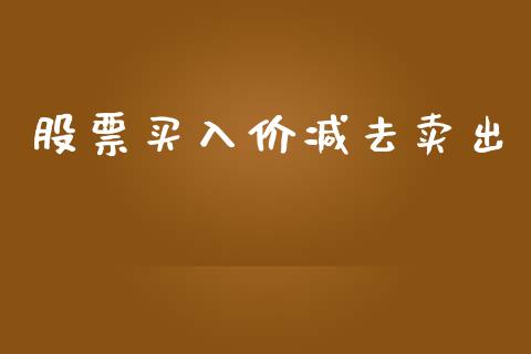 股票买入价减去卖出_https://www.fsyjjx.cn_理财资讯_第1张