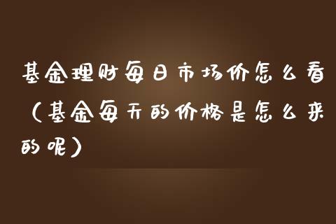 基金理财每日市场价怎么看（基金每天的价格是怎么来的呢）_https://www.fsyjjx.cn_问财精选_第1张