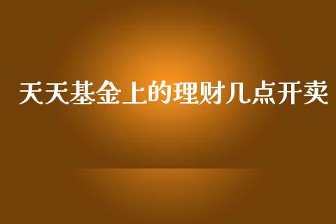 天天基金上的理财几点开卖_https://www.fsyjjx.cn_问财精选_第1张