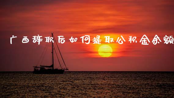 广西辞职后如何提取公积金余额_https://www.fsyjjx.cn_问财精选_第1张