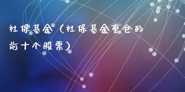 社保基金（社保基金重仓的前十个股票）_https://www.fsyjjx.cn_理财资讯_第1张