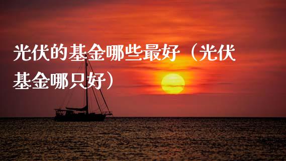 光伏的基金哪些最好（光伏基金哪只好）_https://www.fsyjjx.cn_理财资讯_第1张