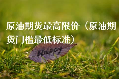 原油期货最高限价（原油期货门槛最低标准）_https://www.fsyjjx.cn_期货资讯_第1张