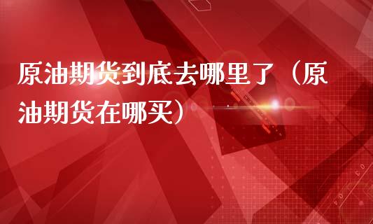 原油期货到底去哪里了（原油期货在哪买）_https://www.fsyjjx.cn_期货资讯_第1张