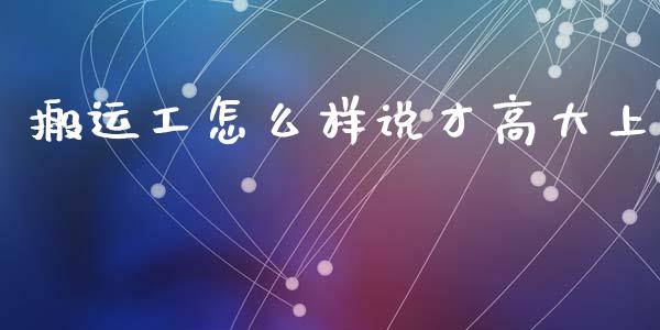 搬运工怎么样说才高大上_https://www.fsyjjx.cn_股票指导_第1张