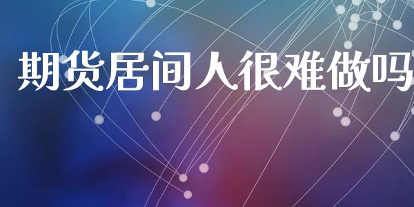 期货居间人很难做吗_https://www.fsyjjx.cn_期货资讯_第1张