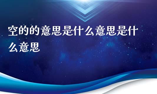 空的的意思是什么意思是什么意思_https://www.fsyjjx.cn_期货资讯_第1张