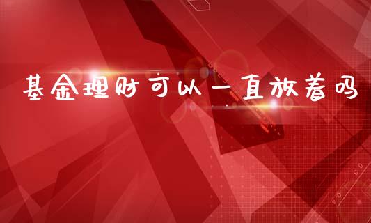 基金理财可以一直放着吗_https://www.fsyjjx.cn_问财精选_第1张