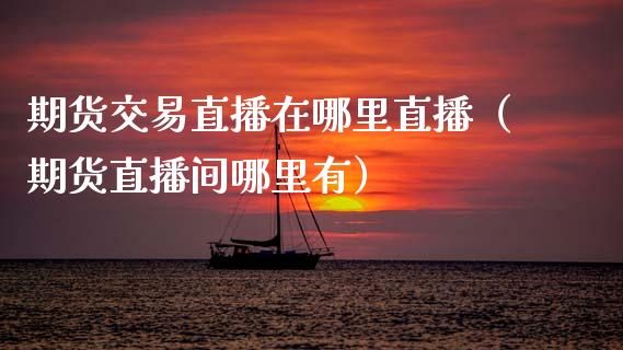 期货交易直播在哪里直播（期货直播间哪里有）_https://www.fsyjjx.cn_期货在线_第1张