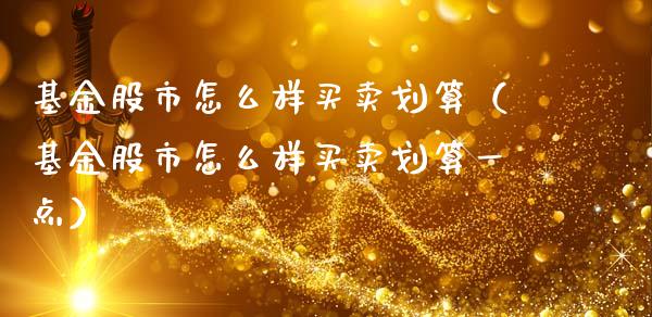 基金股市怎么样买卖划算（基金股市怎么样买卖划算一点）_https://www.fsyjjx.cn_问财精选_第1张